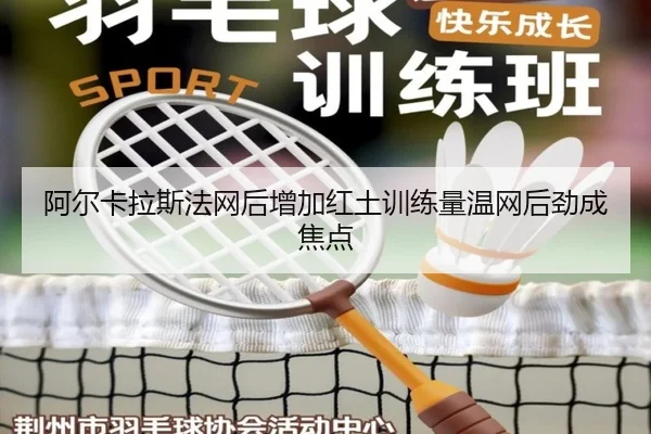 阿尔卡拉斯法网后增加红土训练量温网后劲成焦点